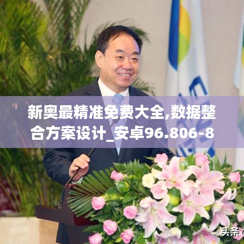 新奥最精准免费大全,数据整合方案设计_安卓96.806-8