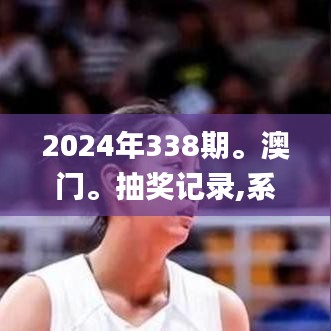 2024年338期。澳门。抽奖记录,系统解答解释落实_专属款83.215-4