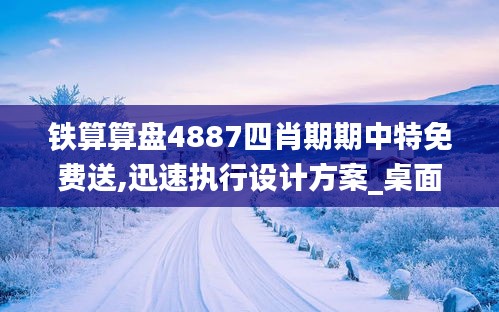 铁算算盘4887四肖期期中特免费送,迅速执行设计方案_桌面款11.734