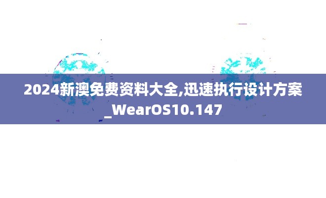 2024新澳免费资料大全,迅速执行设计方案_WearOS10.147