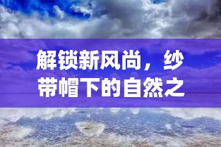 纱带帽下的心灵探索,解锁自然之旅的新风尚与心灵平静的奇妙路径