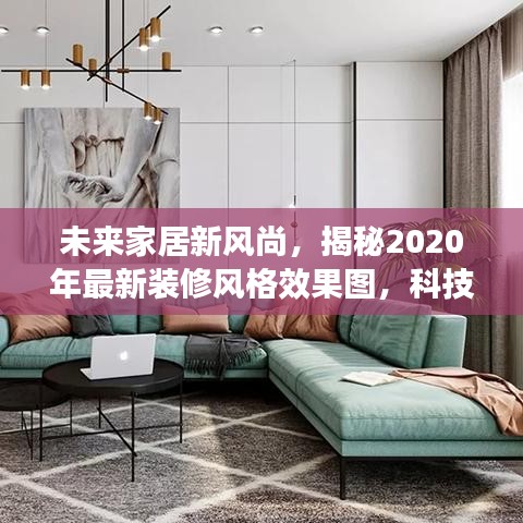 科技重塑生活品质,未来家居新风尚与最新装修效果图揭秘