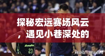 探秘宏远赛场风云与小巷独特风味,广东宏远赛季与一家隐藏小店的奇妙邂逅