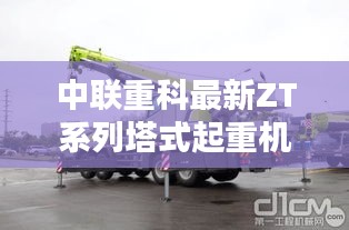中联重科ZT系列塔式起重机,探索未来新纪元,ZT250V重磅登场