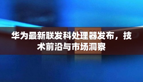 华为发布最新联发科处理器,技术前沿引领市场洞察