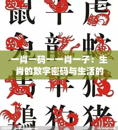 一肖一码一一肖一子:生肖的数字密码与生活的艺术