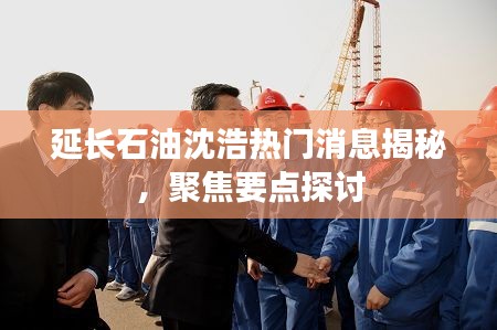 延长石油沈浩热门消息深度解析,聚焦焦点探讨揭秘之路