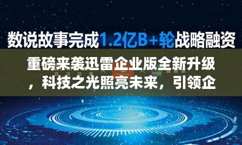 迅雷企业版全新升级,科技引领智能新纪元,照亮企业未来发展之路