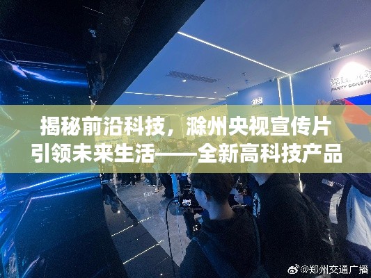 揭秘前沿科技,滁州央视宣传片引领未来生活的高科技产品体验之旅