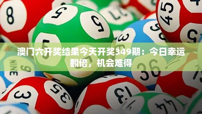 澳门六开奖结果今天开奖349期:今日幸运翻倍,机会难得