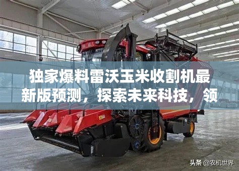 独家预测,雷沃玉米收割机最新版科技探索与智能收割的未来(2024年展望)