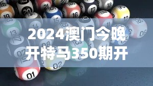 2024澳门今晚开特马350期开奖结果:体验澳门特马魅力的时刻