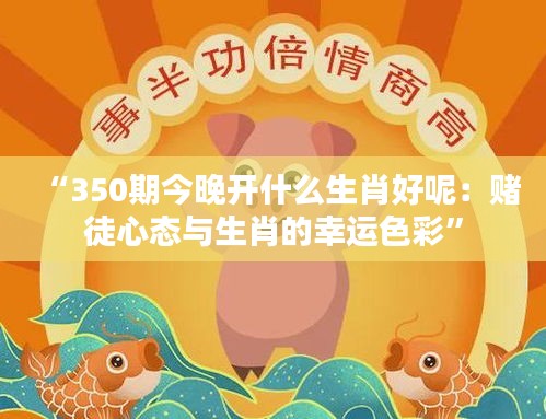 “350期今晚开什么生肖好呢:赌徒心态与生肖的幸运色彩”