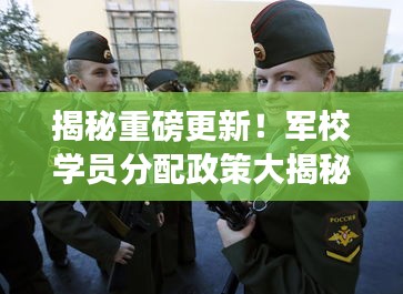 揭秘最新军校学员分配政策,深度解读十二月十四日动态更新