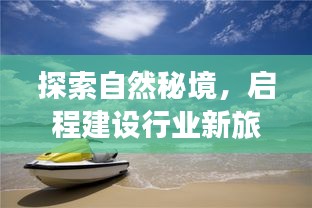 自然秘境探索,开启建设行业新旅程的远离尘嚣之旅