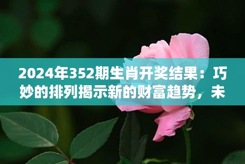 2024年352期生肖开奖结果:巧妙的排列揭示新的财富趋势,未来财富的新希望?