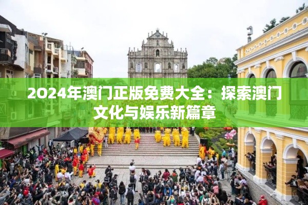 2O24年澳门正版免费大全:探索澳门文化与娱乐新篇章
