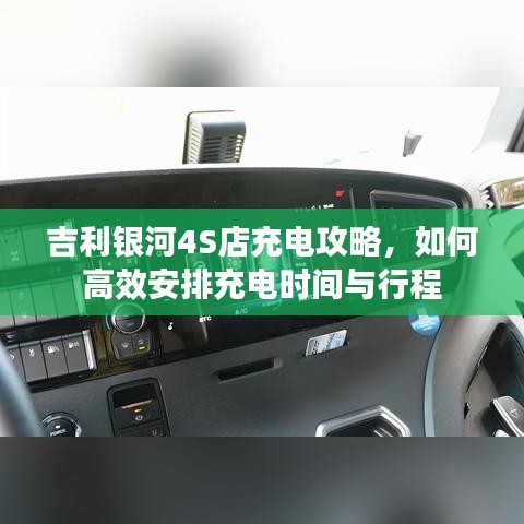 吉利银河4S店充电攻略,高效安排充电时间与行程指南