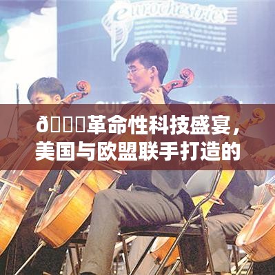 🚀美国与欧盟联手打造的高科技产品盛宴,揭秘最新革命性科技成果🚀