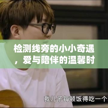 检测线旁的小奇遇,爱与陪伴的温馨时光