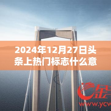 头条热门标志解析,2024年12月27日上榜意味着什么?,简洁明了,能够准确概括您文章的主题,同时符合百度收录的标题规范。希望符合您的要求!