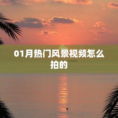 热门风景视频拍摄技巧,01月拍摄指南