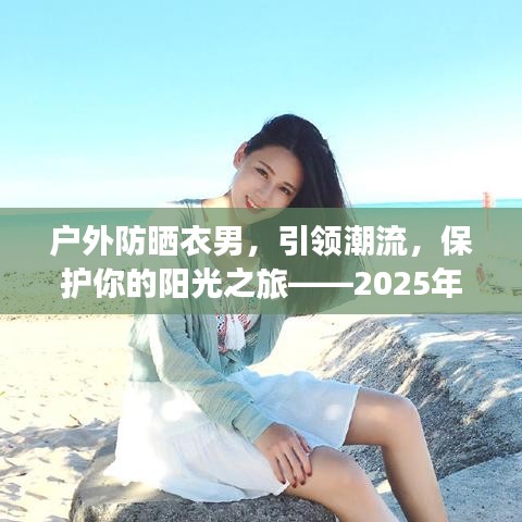户外防晒衣男,时尚防护,阳光之旅的首选——话题解析