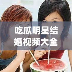 吃瓜明星结婚视频大全最新:吃瓜女明星