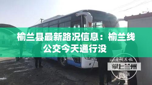 榆兰县最新路况信息:榆兰线公交今天通行没
