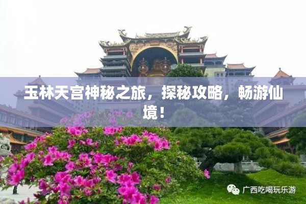 玉林天宫神秘之旅,探秘攻略,畅游仙境!