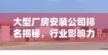 大型厂房安装公司排名揭秘,行业影响力与专业实力解析