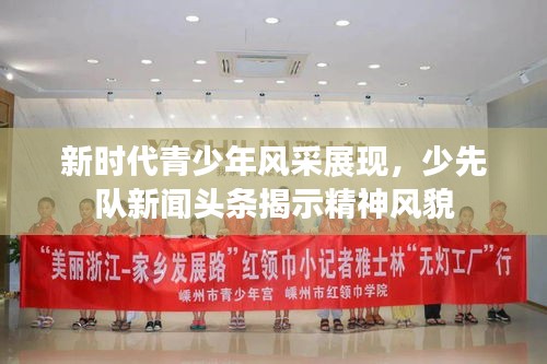 新时代青少年风采展现,少先队新闻头条揭示精神风貌