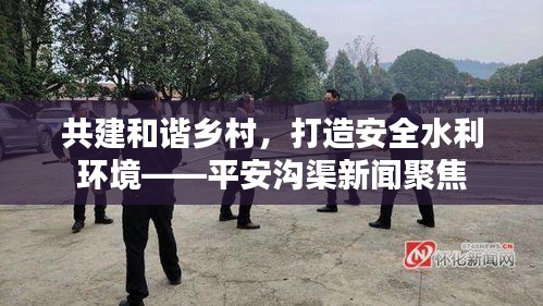 共建和谐乡村,打造安全水利环境——平安沟渠新闻聚焦