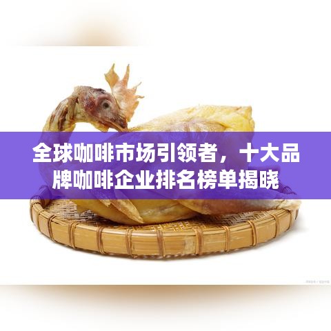 全球咖啡市场引领者,十大品牌咖啡企业排名榜单揭晓