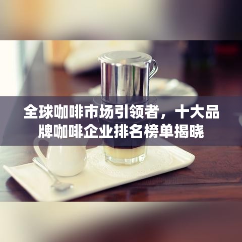 全球咖啡市场引领者,十大品牌咖啡企业排名榜单揭晓