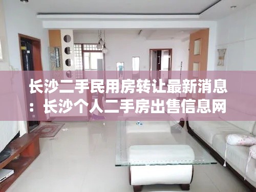长沙二手民用房转让最新消息:长沙个人二手房出售信息网
