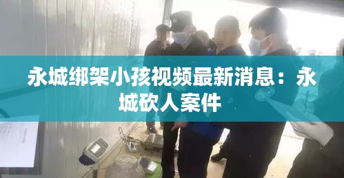 永城绑架小孩视频最新消息:永城砍人案件