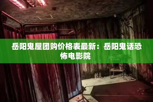 岳阳鬼屋团购价格表最新:岳阳鬼话恐怖电影院