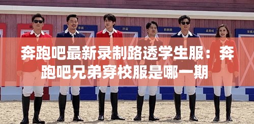 奔跑吧最新录制路透学生服:奔跑吧兄弟穿校服是哪一期