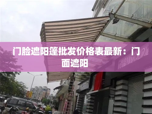 门脸遮阳篷批发价格表最新:门面遮阳