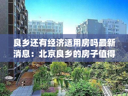 良乡还有经济适用房吗最新消息:北京良乡的房子值得买吗