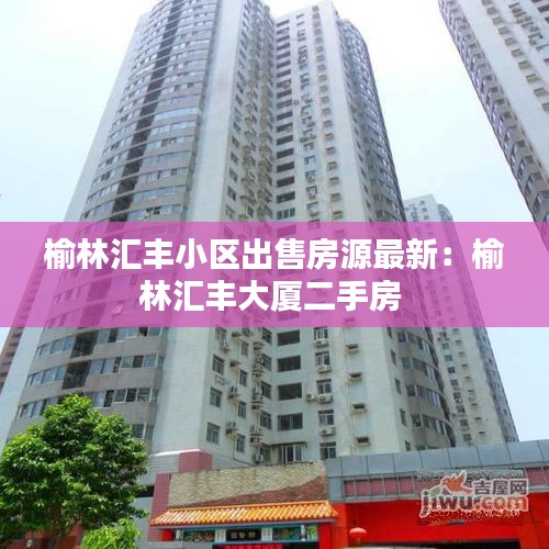 榆林汇丰小区出售房源最新:榆林汇丰大厦二手房