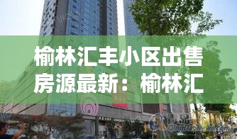 榆林汇丰小区出售房源最新:榆林汇丰大厦二手房