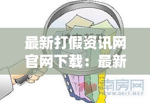 最新打假资讯网官网下载:最新打假政策
