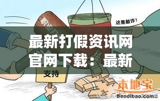 最新打假资讯网官网下载:最新打假政策