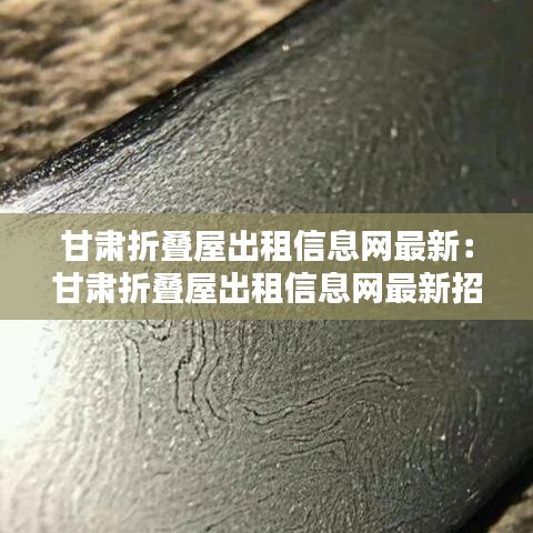 甘肃折叠屋出租信息网最新:甘肃折叠屋出租信息网最新招聘