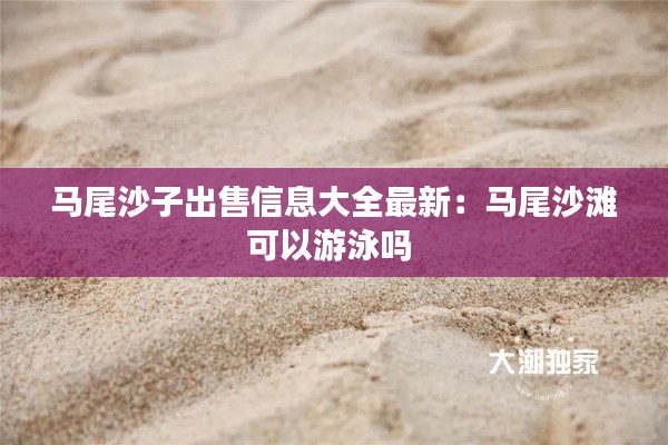 马尾沙子出售信息大全最新:马尾沙滩可以游泳吗