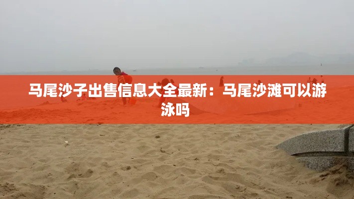马尾沙子出售信息大全最新:马尾沙滩可以游泳吗