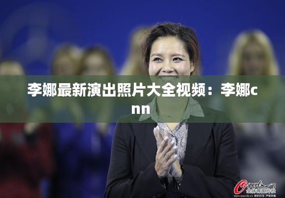 李娜最新演出照片大全视频:李娜cnn