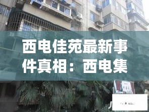 西电佳苑最新事件真相:西电集团家属院二手房